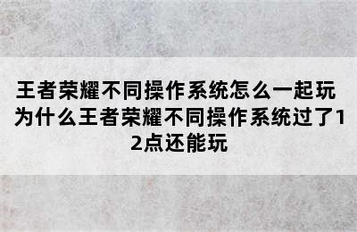 王者荣耀不同操作系统怎么一起玩 为什么王者荣耀不同操作系统过了12点还能玩